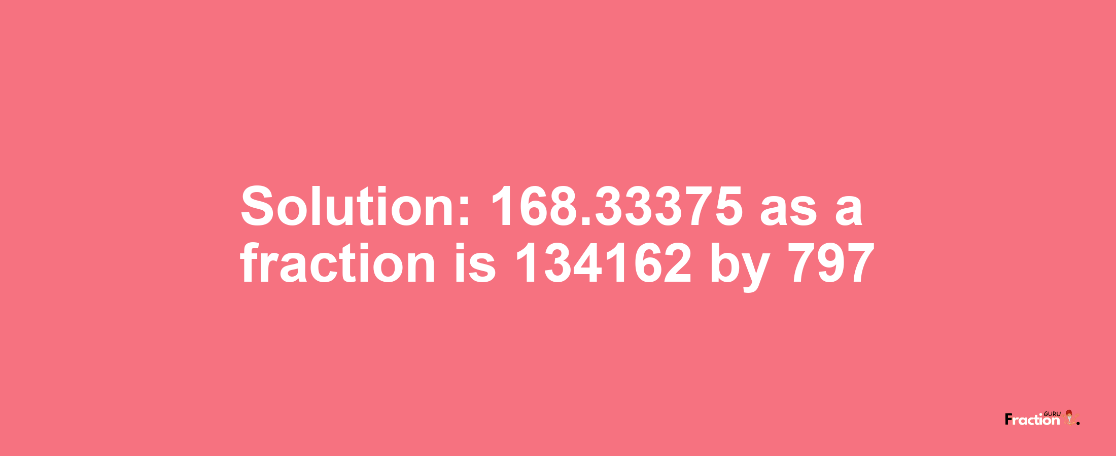 Solution:168.33375 as a fraction is 134162/797